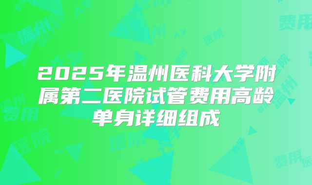 2025年温州医科大学附属第二医院试管费用高龄单身详细组成