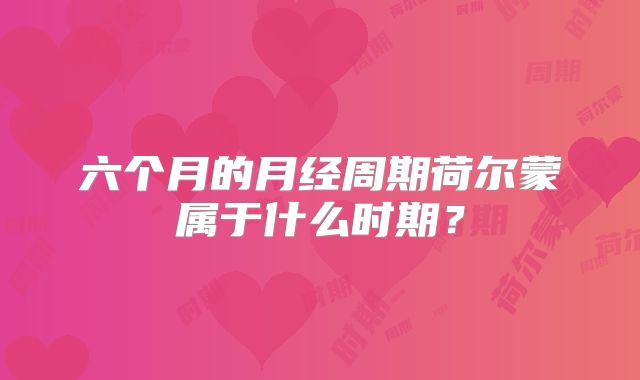 六个月的月经周期荷尔蒙属于什么时期？