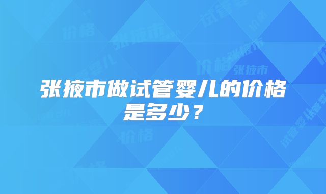 张掖市做试管婴儿的价格是多少？