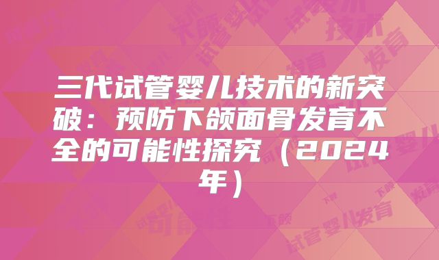 三代试管婴儿技术的新突破：预防下颌面骨发育不全的可能性探究（2024年）