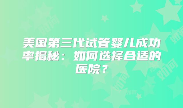 美国第三代试管婴儿成功率揭秘：如何选择合适的医院？