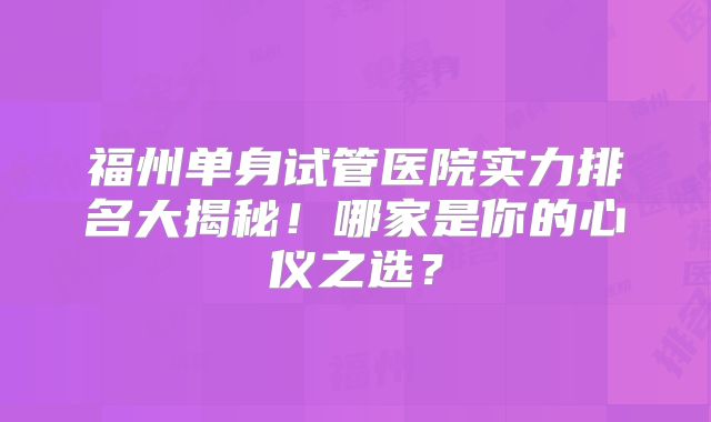 福州单身试管医院实力排名大揭秘！哪家是你的心仪之选？
