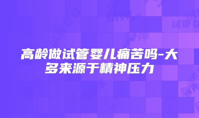 高龄做试管婴儿痛苦吗-大多来源于精神压力