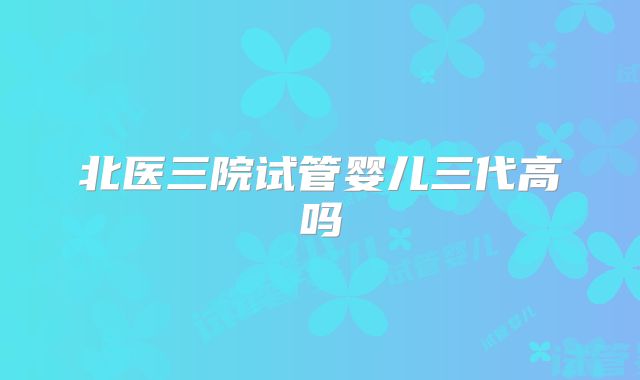 北医三院试管婴儿三代高吗