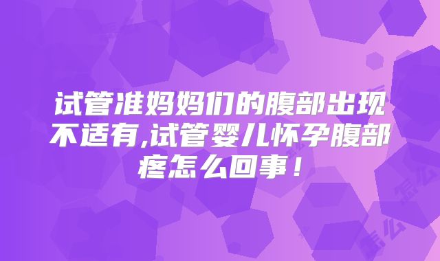 试管准妈妈们的腹部出现不适有,试管婴儿怀孕腹部疼怎么回事！