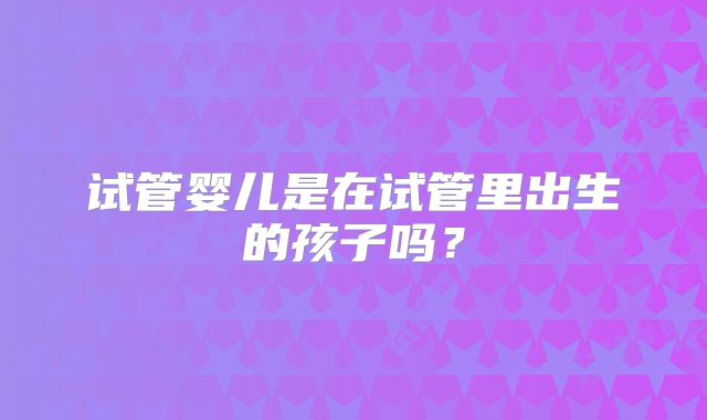 试管婴儿是在试管里出生的孩子吗？