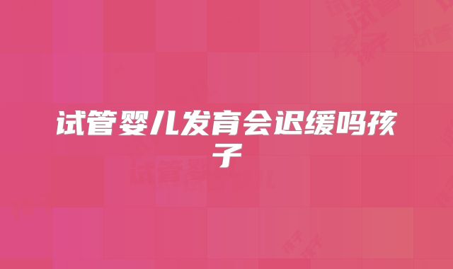 试管婴儿发育会迟缓吗孩子
