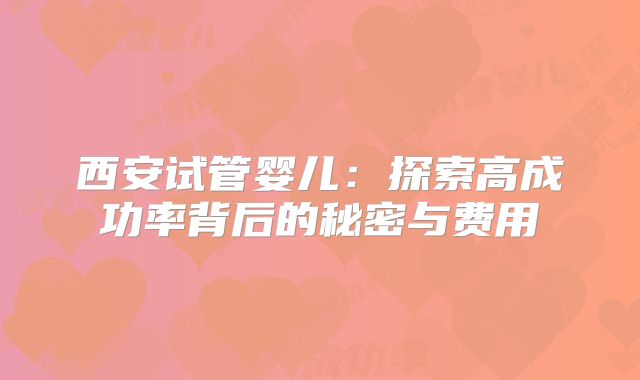 西安试管婴儿：探索高成功率背后的秘密与费用