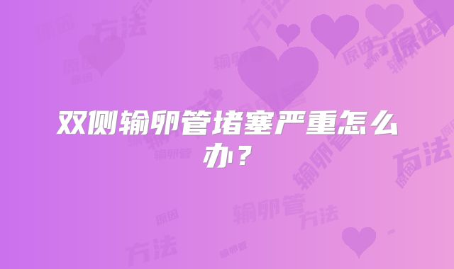 双侧输卵管堵塞严重怎么办？