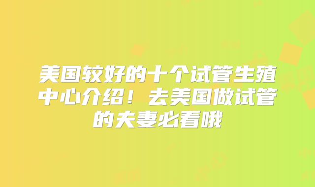 美国较好的十个试管生殖中心介绍!去美国做试管的夫妻必看哦