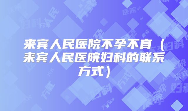 来宾人民医院不孕不育(来宾人民医院妇科的联系方式)