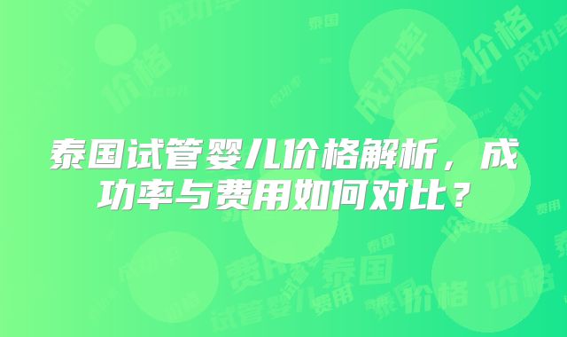 泰国试管婴儿价格解析，成功率与费用如何对比？