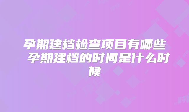 孕期建档检查项目有哪些 孕期建档的时间是什么时候