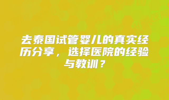 去泰国试管婴儿的真实经历分享,选择医院的经验与教训?