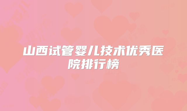 山西试管婴儿技术优秀医院排行榜
