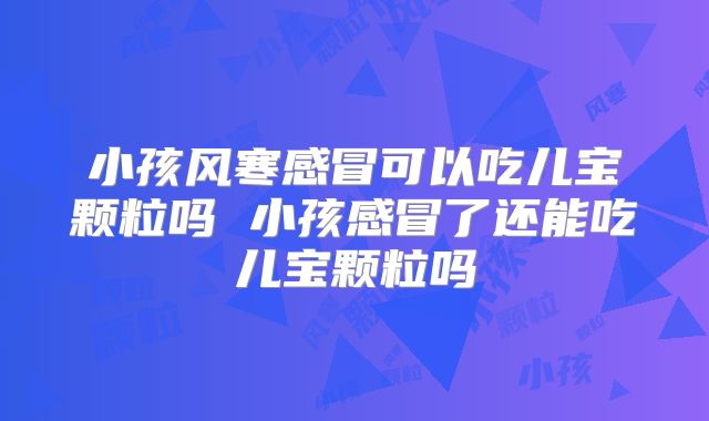 小孩风寒感冒可以吃儿宝颗粒吗 小孩感冒了还能吃儿宝颗粒吗