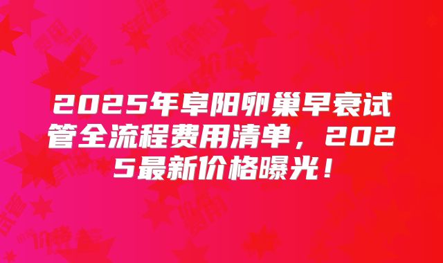 2025年阜阳卵巢早衰试管全流程费用清单，2025最新价格曝光！
