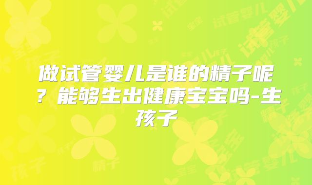 做试管婴儿是谁的精子呢？能够生出健康宝宝吗-生孩子
