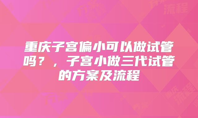 重庆子宫偏小可以做试管吗？，子宫小做三代试管的方案及流程