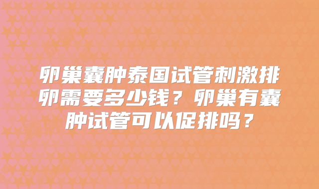 卵巢囊肿泰国试管刺激排卵需要多少钱？卵巢有囊肿试管可以促排吗？
