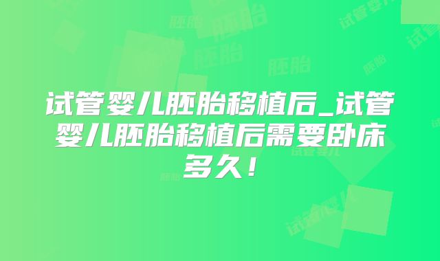 试管婴儿胚胎移植后_试管婴儿胚胎移植后需要卧床多久!
