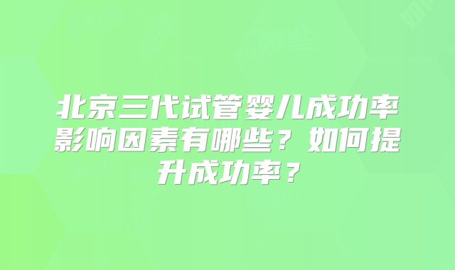 北京三代试管婴儿成功率影响因素有哪些？如何提升成功率？