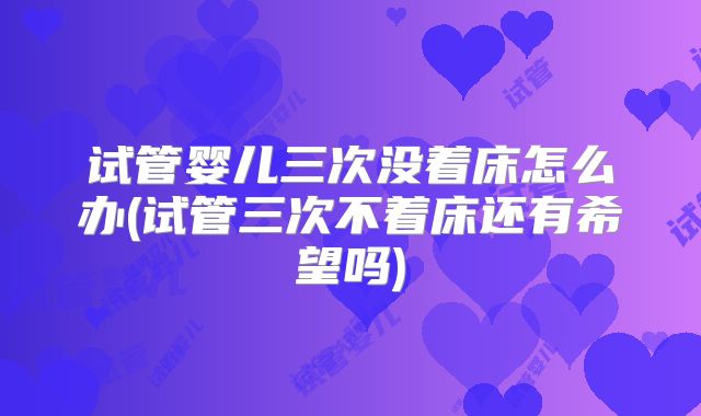 试管婴儿三次没着床怎么办(试管三次不着床还有希望吗)