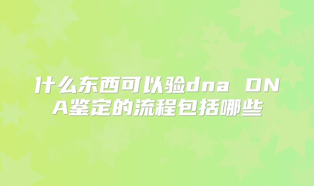 什么东西可以验dna DNA鉴定的流程包括哪些