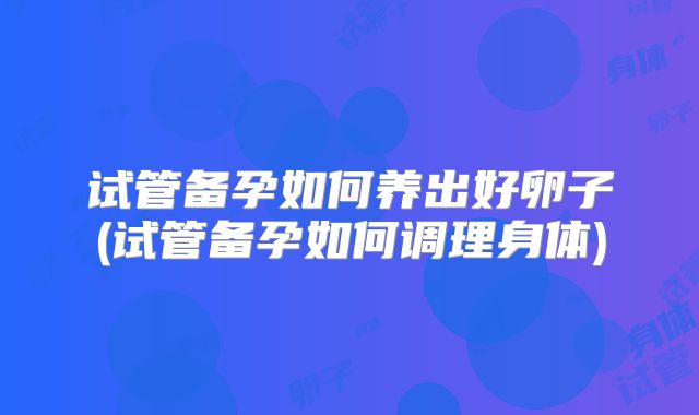 试管备孕如何养出好卵子(试管备孕如何调理身体)
