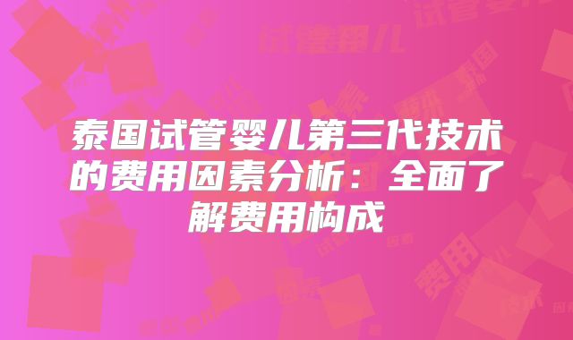 泰国试管婴儿第三代技术的费用因素分析：全面了解费用构成