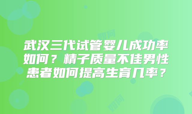 武汉三代试管婴儿成功率如何？精子质量不佳男性患者如何提高生育几率？