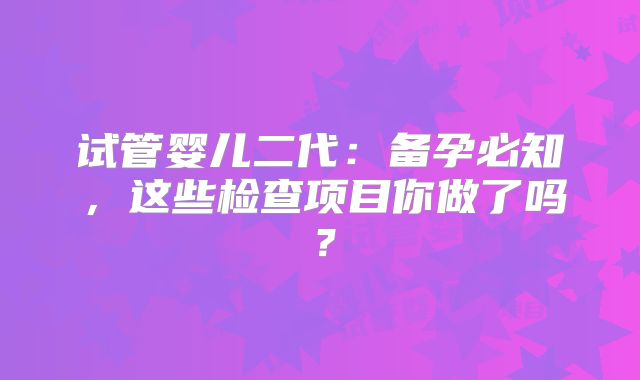 试管婴儿二代：备孕必知，这些检查项目你做了吗？