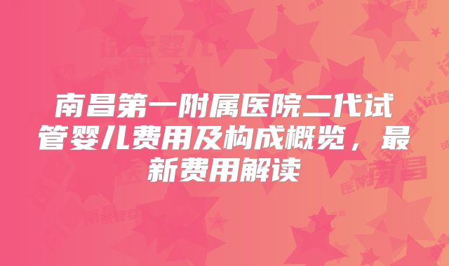 南昌第一附属医院二代试管婴儿费用及构成概览，最新费用解读