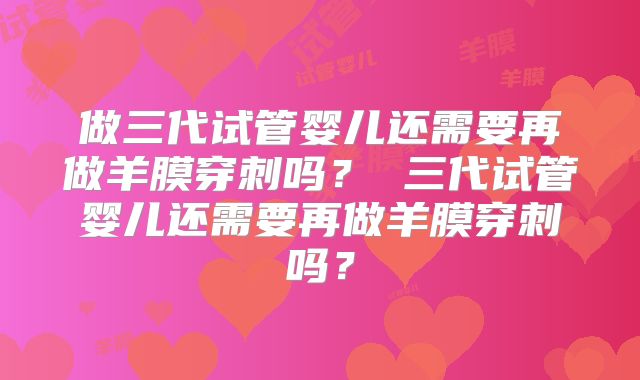 做三代试管婴儿还需要再做羊膜穿刺吗？ 三代试管婴儿还需要再做羊膜穿刺吗？
