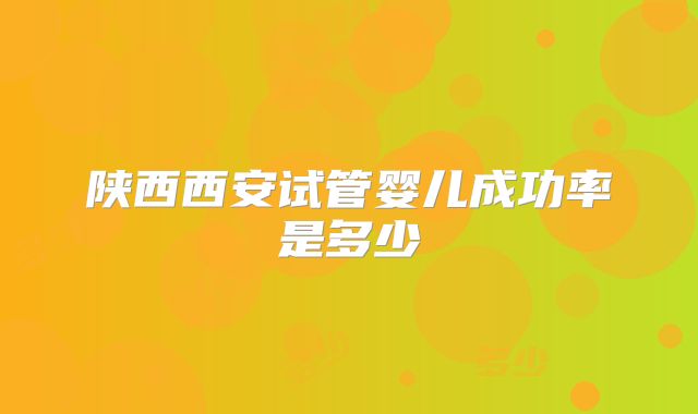 陕西西安试管婴儿成功率是多少