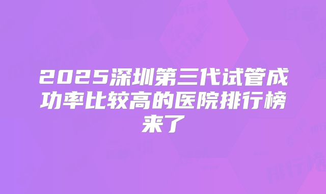 2025深圳第三代试管成功率比较高的医院排行榜来了