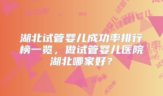 湖北试管婴儿成功率排行榜一览，做试管婴儿医院湖北哪家好？