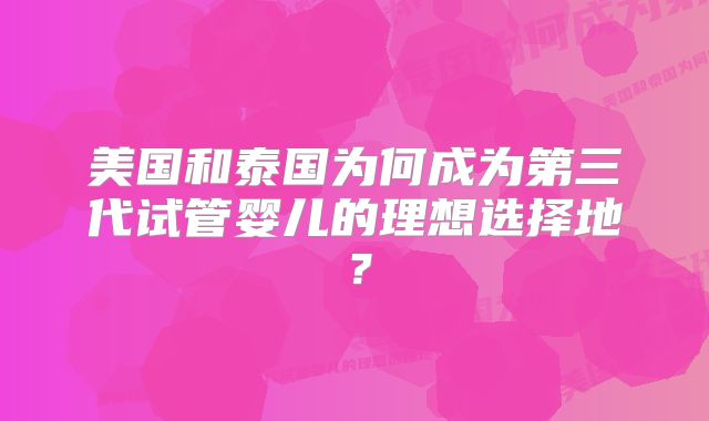 美国和泰国为何成为第三代试管婴儿的理想选择地？
