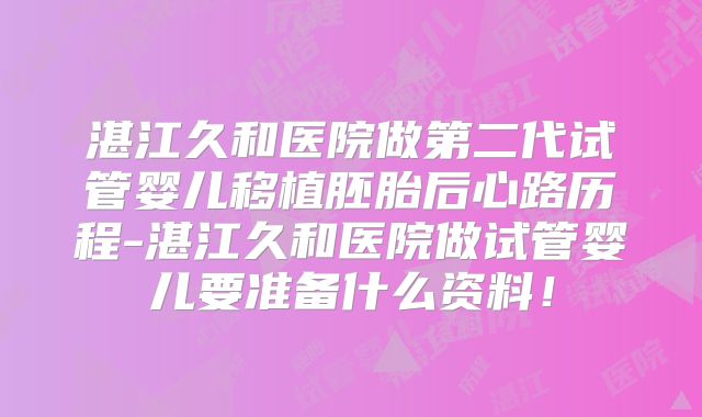 湛江久和医院做第二代试管婴儿移植胚胎后心路历程-湛江久和医院做试管婴儿要准备什么资料！