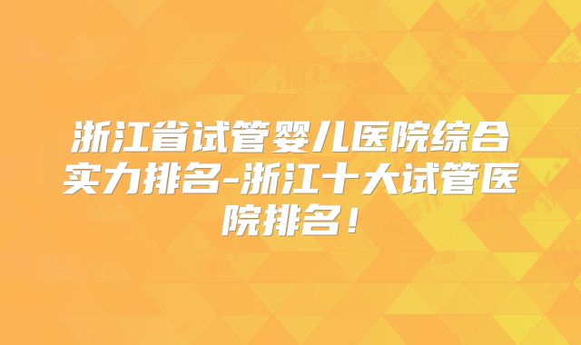 浙江省试管婴儿医院综合实力排名-浙江十大试管医院排名!