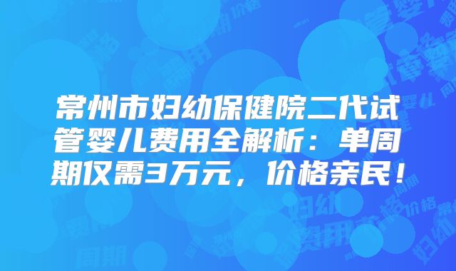 常州市妇幼保健院二代试管婴儿费用全解析：单周期仅需3万元，价格亲民！