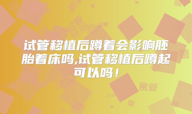 试管移植后蹲着会影响胚胎着床吗,试管移植后蹲起可以吗！