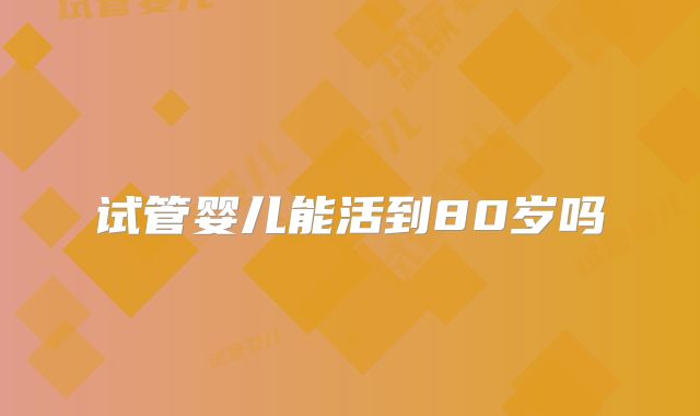 试管婴儿能活到80岁吗