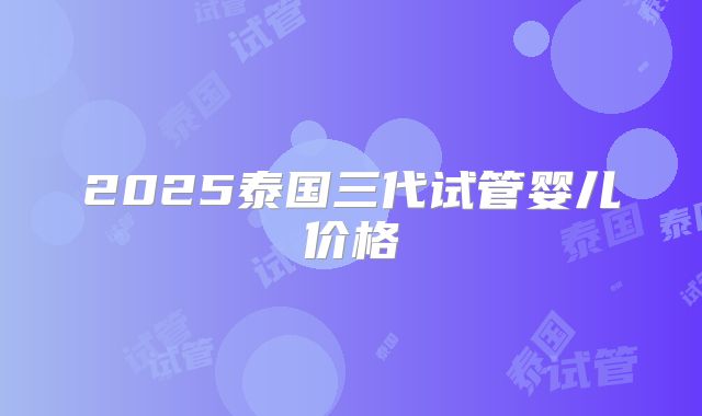 2025泰国三代试管婴儿价格