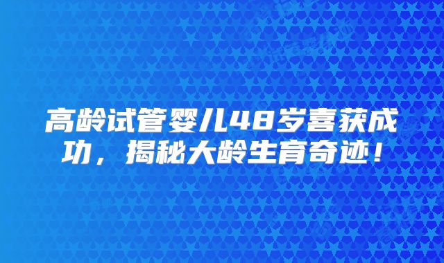 高龄试管婴儿48岁喜获成功，揭秘大龄生育奇迹！