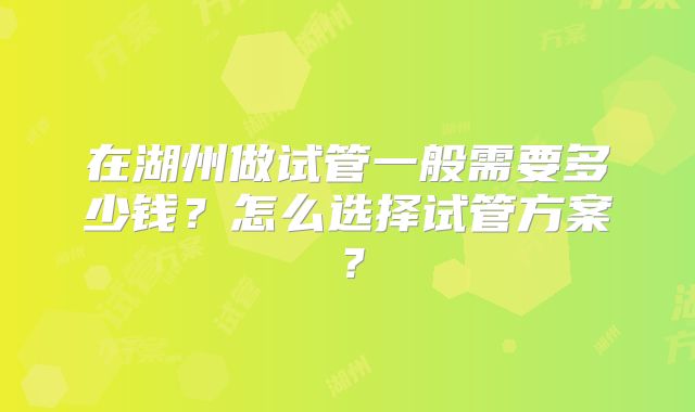 在湖州做试管一般需要多少钱?怎么选择试管方案?