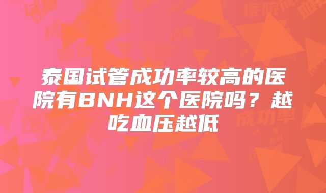 泰国试管成功率较高的医院有BNH这个医院吗？越吃血压越低