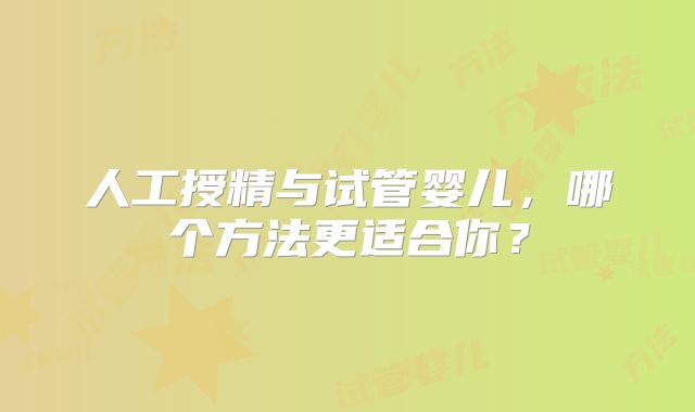 人工授精与试管婴儿,哪个方法更适合你?
