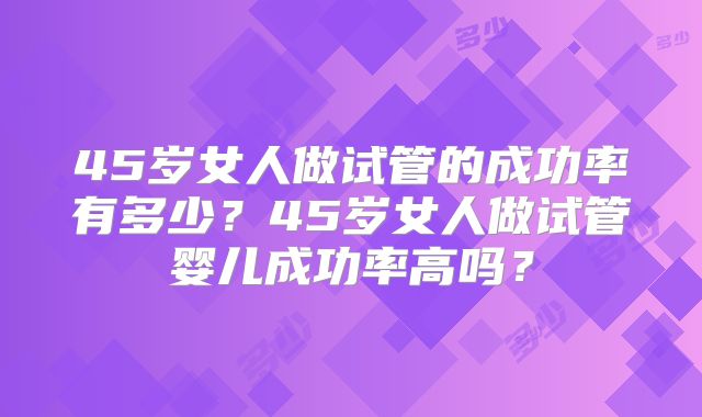 45岁女人做试管的成功率有多少？45岁女人做试管婴儿成功率高吗？