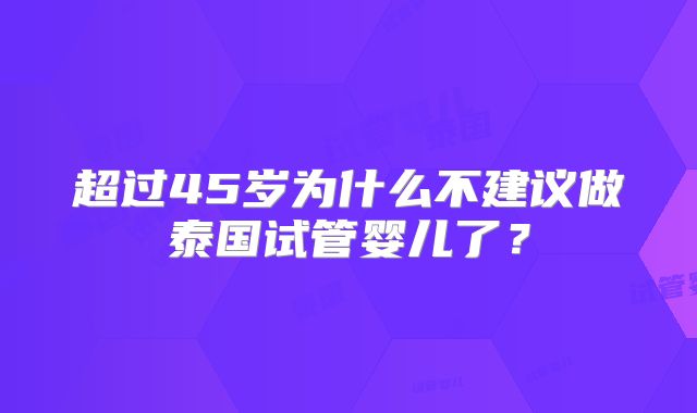 超过45岁为什么不建议做泰国试管婴儿了？